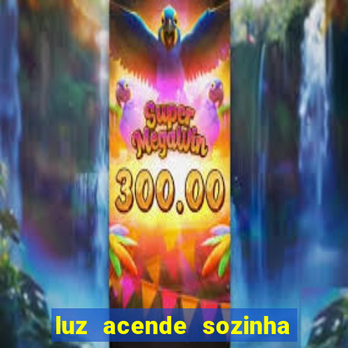 luz acende sozinha a noite espiritismo luz